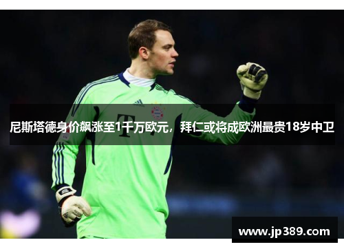 尼斯塔德身价飙涨至1千万欧元，拜仁或将成欧洲最贵18岁中卫